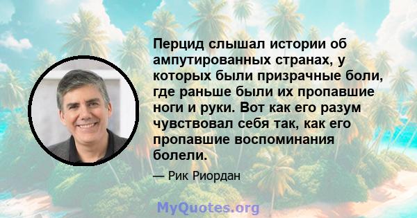 Перцид слышал истории об ампутированных странах, у которых были призрачные боли, где раньше были их пропавшие ноги и руки. Вот как его разум чувствовал себя так, как его пропавшие воспоминания болели.