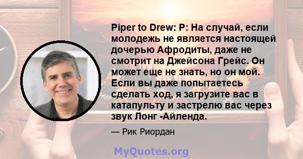 Piper to Drew: P: На случай, если молодежь не является настоящей дочерью Афродиты, даже не смотрит на Джейсона Грейс. Он может еще не знать, но он мой. Если вы даже попытаетесь сделать ход, я загрузите вас в катапульту