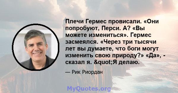 Плечи Гермес провисали. «Они попробуют, Перси. А? «Вы можете измениться». Гермес засмеялся. «Через три тысячи лет вы думаете, что боги могут изменить свою природу?» «Да», - сказал я. "Я делаю.