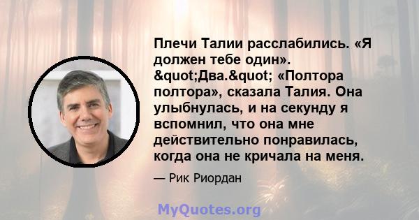 Плечи Талии расслабились. «Я должен тебе один». "Два." «Полтора полтора», сказала Талия. Она улыбнулась, и на секунду я вспомнил, что она мне действительно понравилась, когда она не кричала на меня.