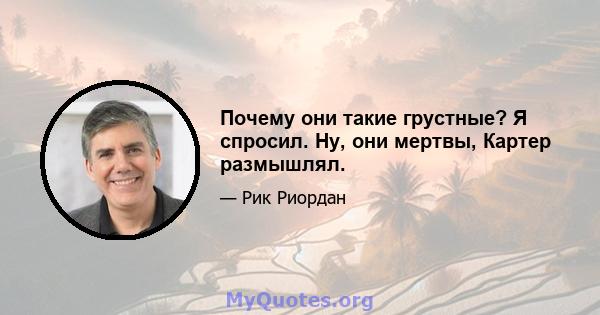 Почему они такие грустные? Я спросил. Ну, они мертвы, Картер размышлял.