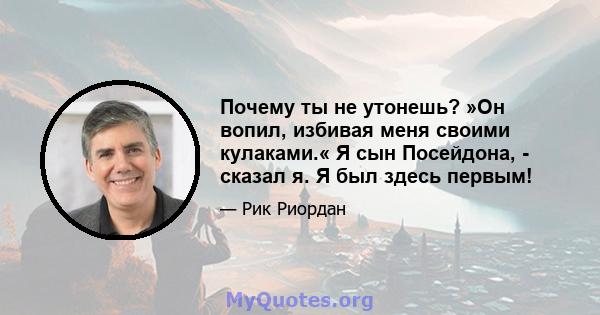 Почему ты не утонешь? »Он вопил, избивая меня своими кулаками.« Я сын Посейдона, - сказал я. Я был здесь первым!