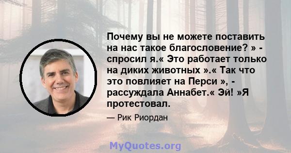 Почему вы не можете поставить на нас такое благословение? » - спросил я.« Это работает только на диких животных ».« Так что это повлияет на Перси », - рассуждала Аннабет.« Эй! »Я протестовал.