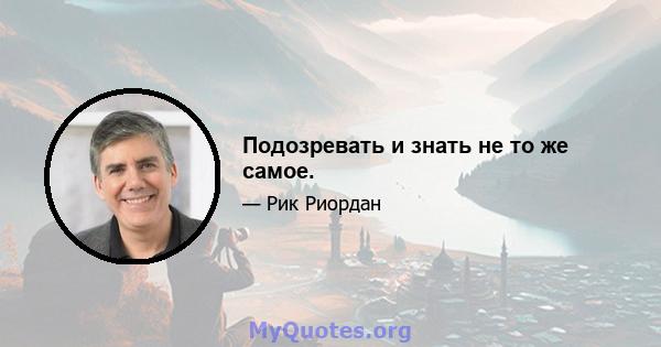 Подозревать и знать не то же самое.