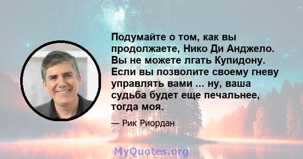 Подумайте о том, как вы продолжаете, Нико Ди Анджело. Вы не можете лгать Купидону. Если вы позволите своему гневу управлять вами ... ну, ваша судьба будет еще печальнее, тогда моя.