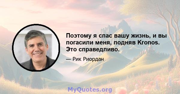 Поэтому я спас вашу жизнь, и вы погасили меня, подняв Kronos. Это справедливо.