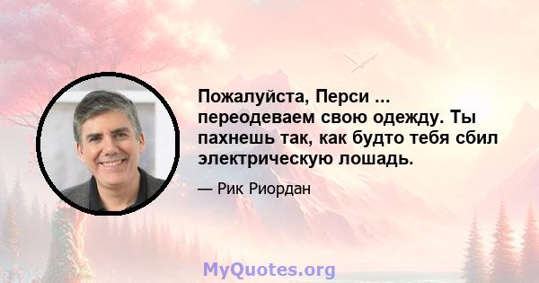 Пожалуйста, Перси ... переодеваем свою одежду. Ты пахнешь так, как будто тебя сбил электрическую лошадь.