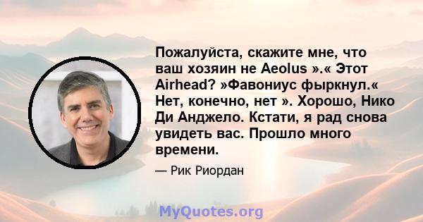 Пожалуйста, скажите мне, что ваш хозяин не Aeolus ».« Этот Airhead? »Фавониус фыркнул.« Нет, конечно, нет ». Хорошо, Нико Ди Анджело. Кстати, я рад снова увидеть вас. Прошло много времени.