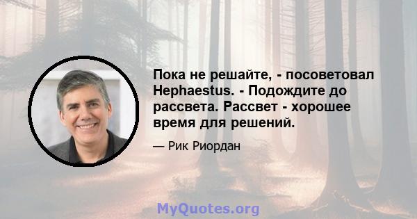 Пока не решайте, - посоветовал Hephaestus. - Подождите до рассвета. Рассвет - хорошее время для решений.