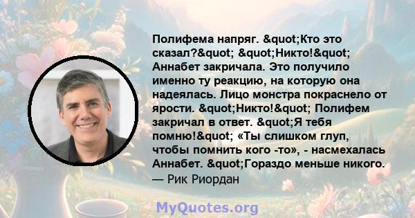 Полифема напряг. "Кто это сказал?" "Никто!" Аннабет закричала. Это получило именно ту реакцию, на которую она надеялась. Лицо монстра покраснело от ярости. "Никто!" Полифем закричал в