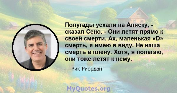 Полугады уехали на Аляску, - сказал Сено. - Они летят прямо к своей смерти. Ах, маленькая «D» смерть, я имею в виду. Не наша смерть в плену. Хотя, я полагаю, они тоже летят к нему.