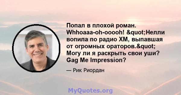 Попал в плохой роман. Whhoaaa-oh-ooooh! "Нелли вопила по радио XM, выпавшая от огромных ораторов." Могу ли я раскрыть свои уши? Gag Me Impression?