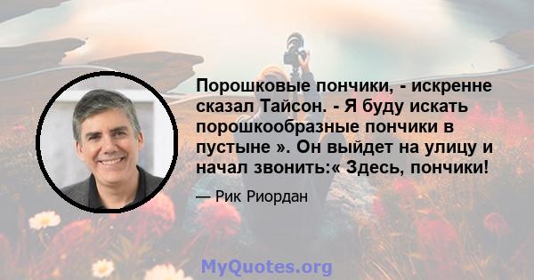 Порошковые пончики, - искренне сказал Тайсон. - Я буду искать порошкообразные пончики в пустыне ». Он выйдет на улицу и начал звонить:« Здесь, пончики!