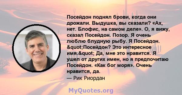 Посейдон поднял брови, когда они дрожали. Выдушка, вы сказали? «Ах, нет. Блофис, на самом деле». О, я вижу, сказал Посейдон. Позор. Я очень люблю блудную рыбу. Я Посейдон. "Посейдон? Это интересное имя." Да,