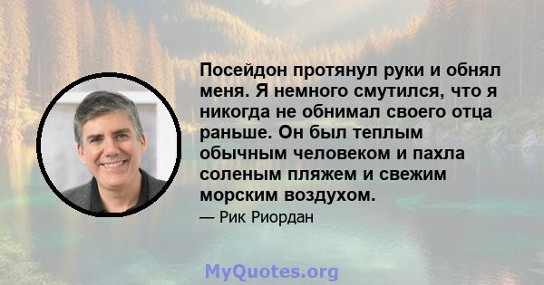 Посейдон протянул руки и обнял меня. Я немного смутился, что я никогда не обнимал своего отца раньше. Он был теплым обычным человеком и пахла соленым пляжем и свежим морским воздухом.