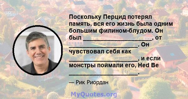 Поскольку Перцид потерял память, вся его жизнь была одним большим филином-блудом. Он был ____________________, от ____________________. Он чувствовал себя как ____________________, и если монстры поймали его, Hed Be