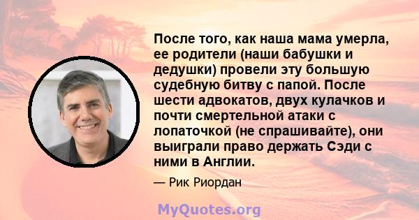 После того, как наша мама умерла, ее родители (наши бабушки и дедушки) провели эту большую судебную битву с папой. После шести адвокатов, двух кулачков и почти смертельной атаки с лопаточкой (не спрашивайте), они