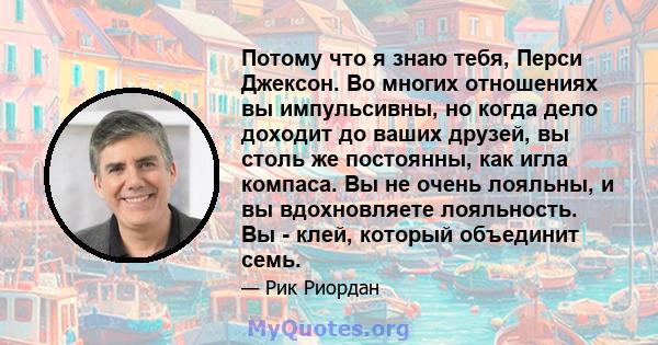 Потому что я знаю тебя, Перси Джексон. Во многих отношениях вы импульсивны, но когда дело доходит до ваших друзей, вы столь же постоянны, как игла компаса. Вы не очень лояльны, и вы вдохновляете лояльность. Вы - клей,