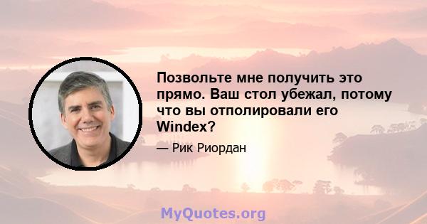 Позвольте мне получить это прямо. Ваш стол убежал, потому что вы отполировали его Windex?