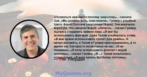 «Позвольте нам найти плотину закусочку», - сказала Зоя. «Мы должны есть, пока можем». Гровер с улыбкой треск. "Плотина закусочная?" Зоя моргнула. "Да. Что смешно?" «Ничего», - сказал Гровер, пытаясь