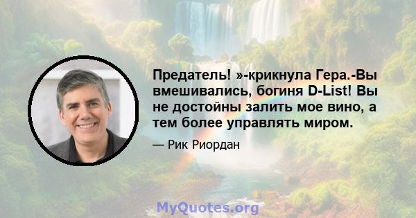 Предатель! »-крикнула Гера.-Вы вмешивались, богиня D-List! Вы не достойны залить мое вино, а тем более управлять миром.