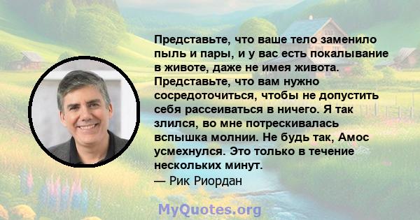 Представьте, что ваше тело заменило пыль и пары, и у вас есть покалывание в животе, даже не имея живота. Представьте, что вам нужно сосредоточиться, чтобы не допустить себя рассеиваться в ничего. Я так злился, во мне