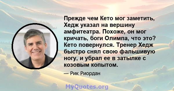 Прежде чем Кето мог заметить, Хедж указал на вершину амфитеатра. Похоже, он мог кричать, боги Олимпа, что это? Кето повернулся. Тренер Хедж быстро снял свою фальшивую ногу, и убрал ее в затылке с козовым копытом.