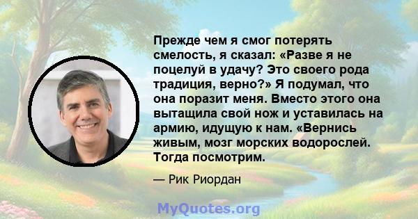 Прежде чем я смог потерять смелость, я сказал: «Разве я не поцелуй в удачу? Это своего рода традиция, верно?» Я подумал, что она поразит меня. Вместо этого она вытащила свой нож и уставилась на армию, идущую к нам.