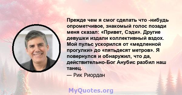 Прежде чем я смог сделать что -нибудь опрометчивое, знакомый голос позади меня сказал: «Привет, Сэди». Другие девушки издали коллективный вздох. Мой пульс ускорился от «медленной прогулки» до «пятьдесят метров». Я