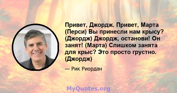 Привет, Джордж. Привет, Марта (Перси) Вы принесли нам крысу? (Джордж) Джордж, останови! Он занят! (Марта) Слишком занята для крыс? Это просто грустно. (Джордж)