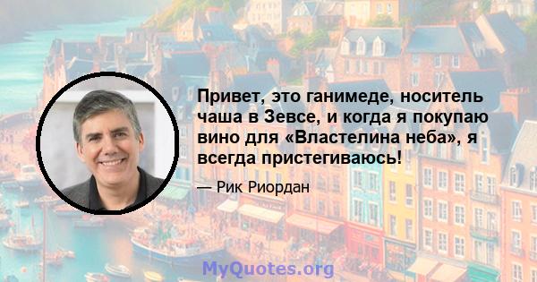 Привет, это ганимеде, носитель чаша в Зевсе, и когда я покупаю вино для «Властелина неба», я всегда пристегиваюсь!