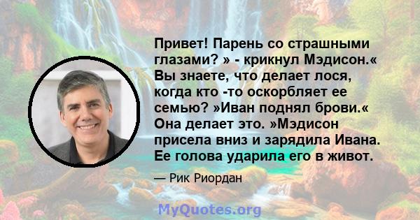 Привет! Парень со страшными глазами? » - крикнул Мэдисон.« Вы знаете, что делает лося, когда кто -то оскорбляет ее семью? »Иван поднял брови.« Она делает это. »Мэдисон присела вниз и зарядила Ивана. Ее голова ударила