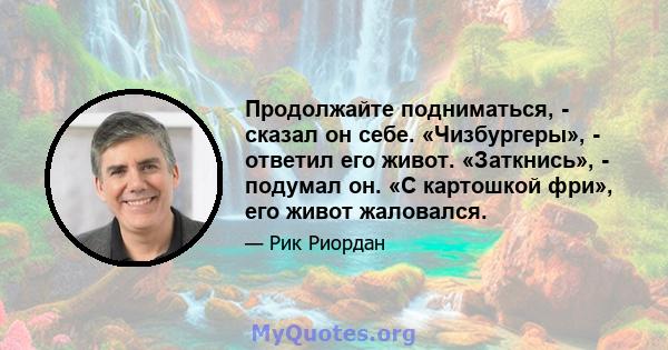 Продолжайте подниматься, - сказал он себе. «Чизбургеры», - ответил его живот. «Заткнись», - подумал он. «С картошкой фри», его живот жаловался.