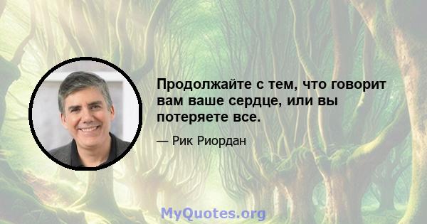 Продолжайте с тем, что говорит вам ваше сердце, или вы потеряете все.