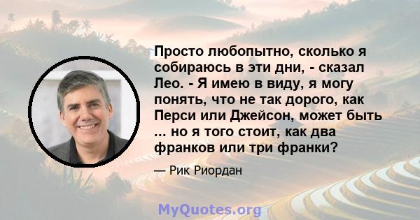 Просто любопытно, сколько я собираюсь в эти дни, - сказал Лео. - Я имею в виду, я могу понять, что не так дорого, как Перси или Джейсон, может быть ... но я того стоит, как два франков или три франки?