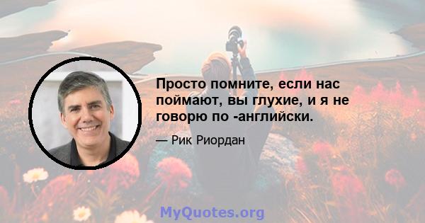 Просто помните, если нас поймают, вы глухие, и я не говорю по -английски.