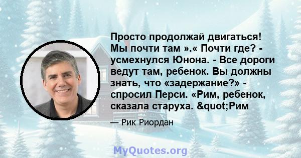 Просто продолжай двигаться! Мы почти там ».« Почти где? - усмехнулся Юнона. - Все дороги ведут там, ребенок. Вы должны знать, что «задержание?» - спросил Перси. «Рим, ребенок, сказала старуха. "Рим