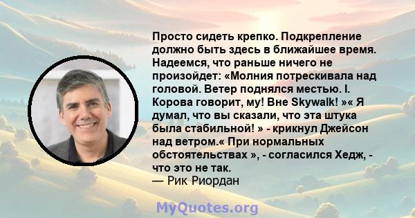 Просто сидеть крепко. Подкрепление должно быть здесь в ближайшее время. Надеемся, что раньше ничего не произойдет: «Молния потрескивала над головой. Ветер поднялся местью. I. Корова говорит, му! Вне Skywalk! »« Я думал, 