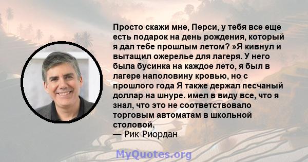 Просто скажи мне, Перси, у тебя все еще есть подарок на день рождения, который я дал тебе прошлым летом? »Я кивнул и вытащил ожерелье для лагеря. У него была бусинка на каждое лето, я был в лагере наполовину кровью, но