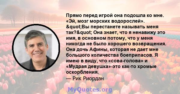 Прямо перед игрой она подошла ко мне. «Эй, мозг морских водорослей». "Вы перестанете называть меня так?" Она знает, что я ненавижу это имя, в основном потому, что у меня никогда не было хорошего возвращения.