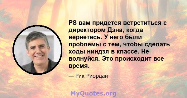 PS вам придется встретиться с директором Дэна, когда вернетесь. У него были проблемы с тем, чтобы сделать ходы ниндзя в классе. Не волнуйся. Это происходит все время.