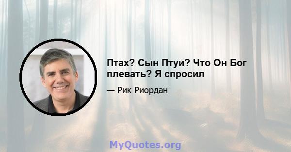 Птах? Сын Птуи? Что Он Бог плевать? Я спросил