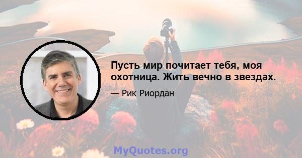 Пусть мир почитает тебя, моя охотница. Жить вечно в звездах.