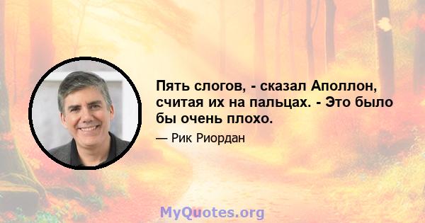 Пять слогов, - сказал Аполлон, считая их на пальцах. - Это было бы очень плохо.