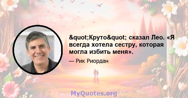 "Круто" сказал Лео. «Я всегда хотела сестру, которая могла избить меня».