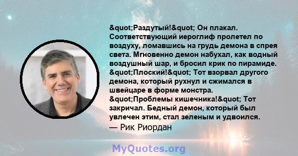 "Раздутый!" Он плакал. Соответствующий иероглиф пролетел по воздуху, ломавшись на грудь демона в спрея света. Мгновенно демон набухал, как водный воздушный шар, и бросил крик по пирамиде. "Плоский!"