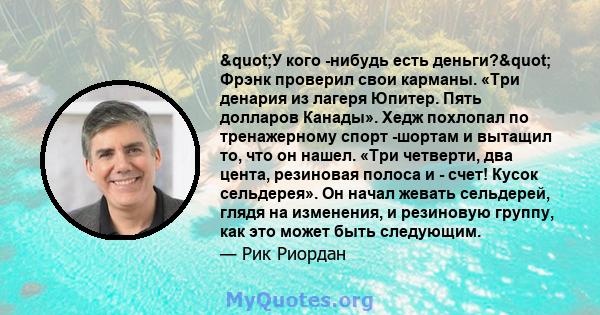 "У кого -нибудь есть деньги?" Фрэнк проверил свои карманы. «Три денария из лагеря Юпитер. Пять долларов Канады». Хедж похлопал по тренажерному спорт -шортам и вытащил то, что он нашел. «Три четверти, два