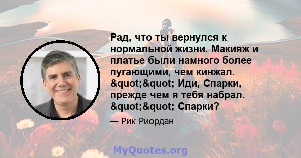 Рад, что ты вернулся к нормальной жизни. Макияж и платье были намного более пугающими, чем кинжал. "" Иди, Спарки, прежде чем я тебя набрал. "" Спарки?