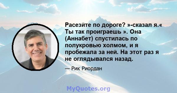 Расезйте по дороге? »-сказал я.« Ты так проиграешь ». Она (Аннабет) спустилась по полукровью холмом, и я пробежала за ней. На этот раз я не оглядывался назад.