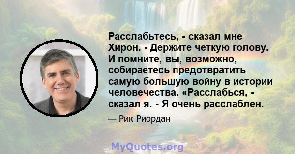 Расслабьтесь, - сказал мне Хирон. - Держите четкую голову. И помните, вы, возможно, собираетесь предотвратить самую большую войну в истории человечества. «Расслабься, - сказал я. - Я очень расслаблен.